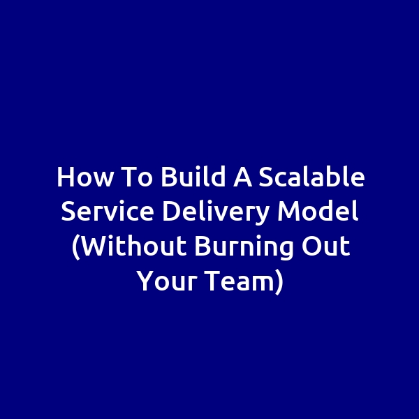 How to Build a Scalable Service Delivery Model (Without Burning Out Your Team)