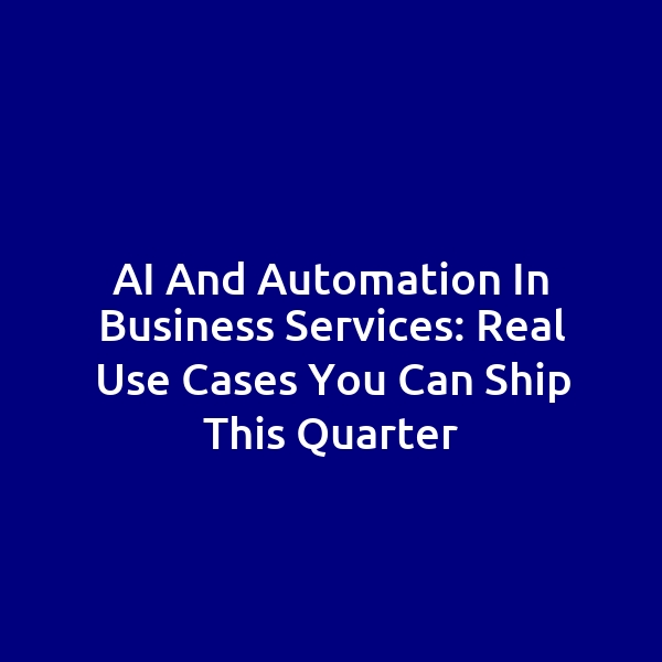 AI and Automation in Business Services: Real Use Cases You Can Ship This Quarter